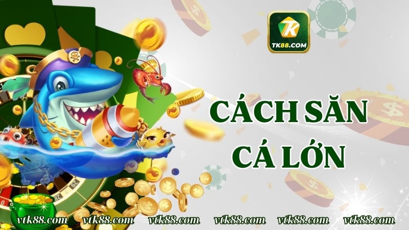 Cách săn cá lớn thắng thưởng lớn tại Bắn Cá TK88